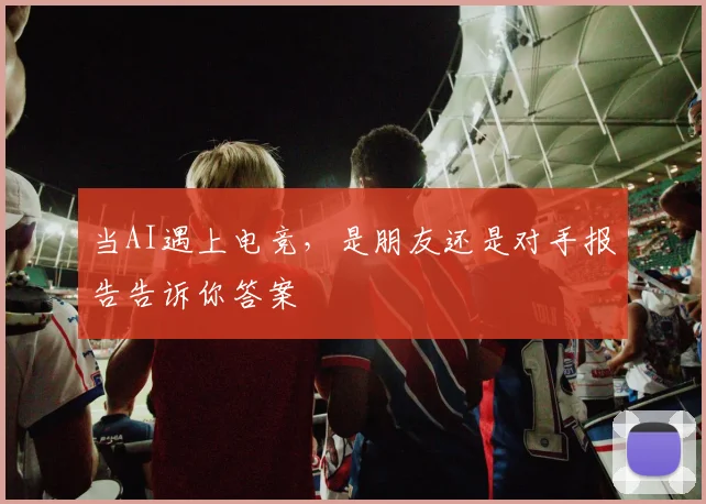 当AI遇上电竞,是朋友还是对手报告告诉你答案
