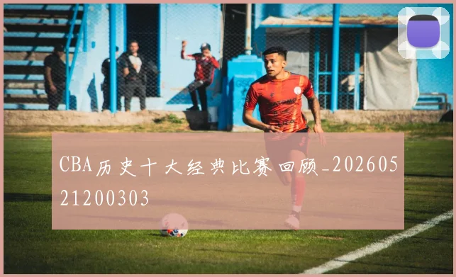 CBA历史十大经典比赛回顾_20260521200303