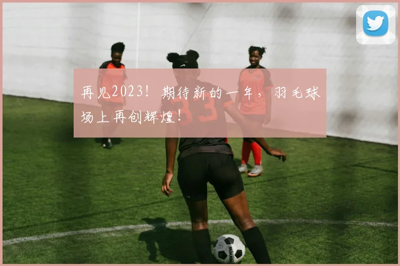 再见2023！期待新的一年，羽毛球场上再创辉煌！