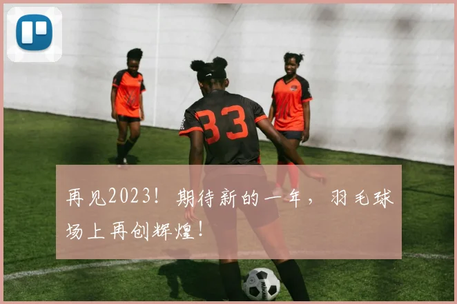 再见2023！期待新的一年，羽毛球场上再创辉煌！