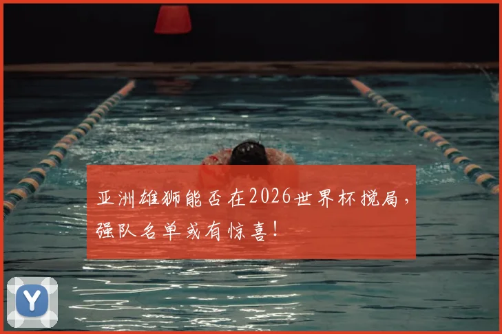 亚洲雄狮能否在2026世界杯搅局,强队名单或有惊喜!