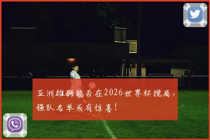亚洲雄狮能否在2026世界杯搅局,强队名单或有惊喜!